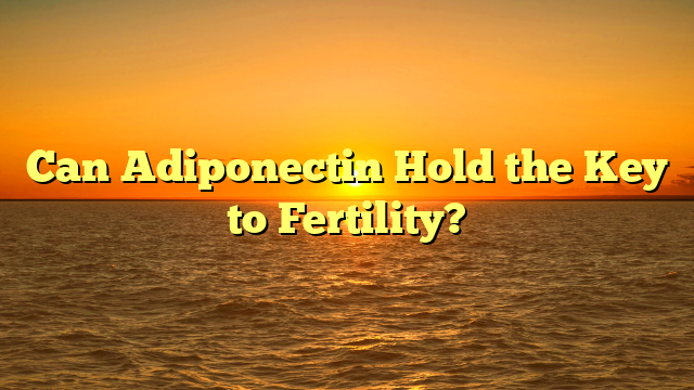 Can Adiponectin Hold the Key to Fertility?