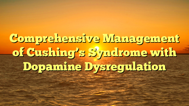 Comprehensive Management of Cushing’s Syndrome with Dopamine Dysregulation