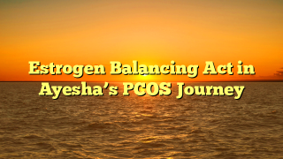 Estrogen Balancing Act in Ayesha’s PCOS Journey