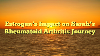 Estrogen’s Impact on Sarah’s Rheumatoid Arthritis Journey