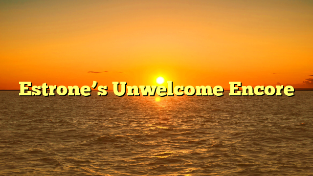 Estrone’s Unwelcome Encore