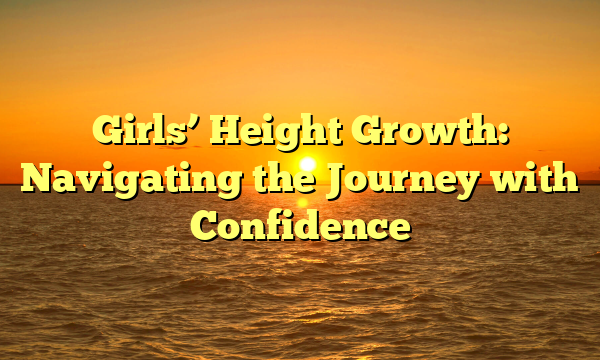 Girls’ Height Growth: Navigating the Journey with Confidence