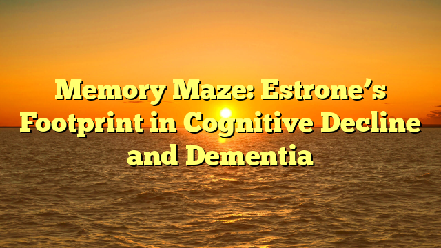 Estrone’s Footprint in Cognitive Decline and Dementia