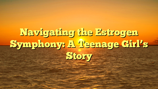 Navigating the Estrogen Symphony: A Teenage Girl’s Story