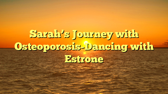 Sarah’s Journey with Osteoporosis-Dancing with Estrone