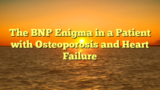 The BNP Enigma in a Patient with Osteoporosis and Heart Failure