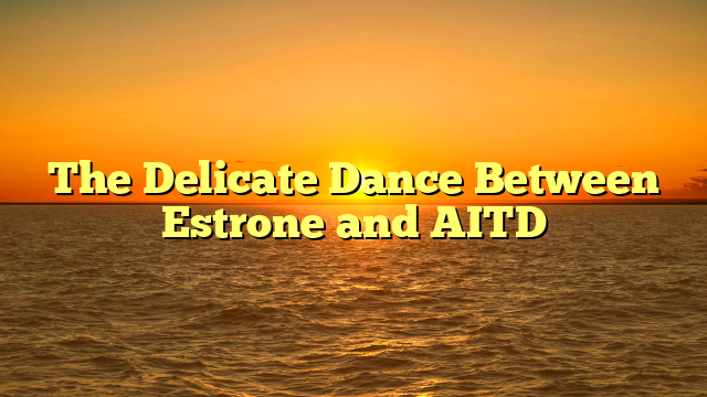 The Delicate Dance Between Estrone and AITD