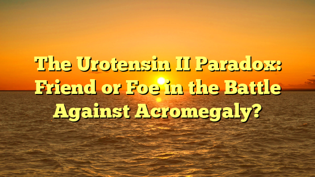 The Urotensin II Paradox: Friend or Foe in the Battle Against Acromegaly?