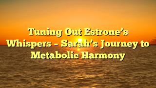 Tuning Out Estrone’s Whispers – Sarah’s Journey to Metabolic Harmony