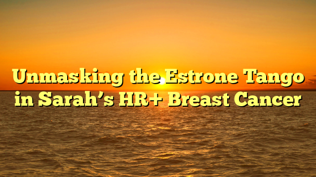 Unmasking the Estrone Tango in Sarah’s HR+ Breast Cancer