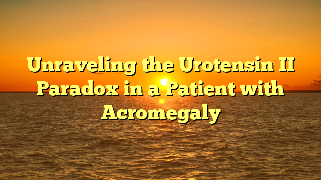 Unraveling the Urotensin II Paradox in a Patient with Acromegaly