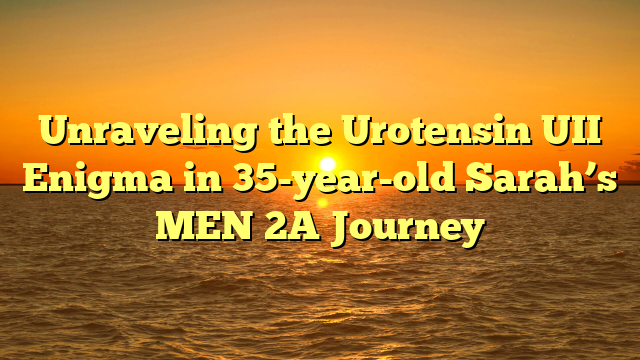 Unraveling the Urotensin UII Enigma in 35-year-old Sarah’s MEN 2A Journey