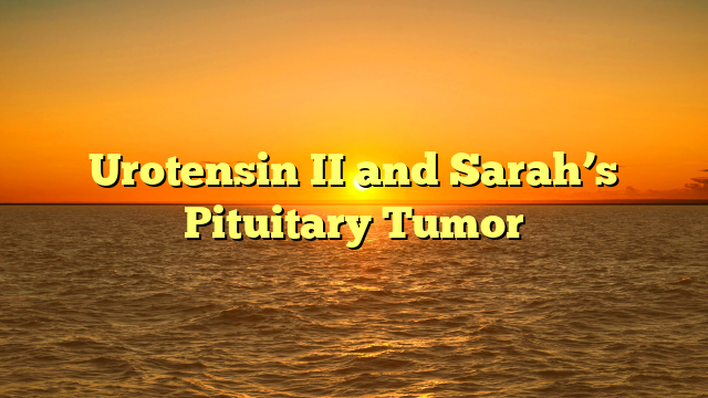 Urotensin II and Sarah’s Pituitary Tumor
