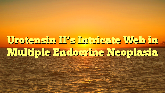 Urotensin II’s Intricate Web in Multiple Endocrine Neoplasia