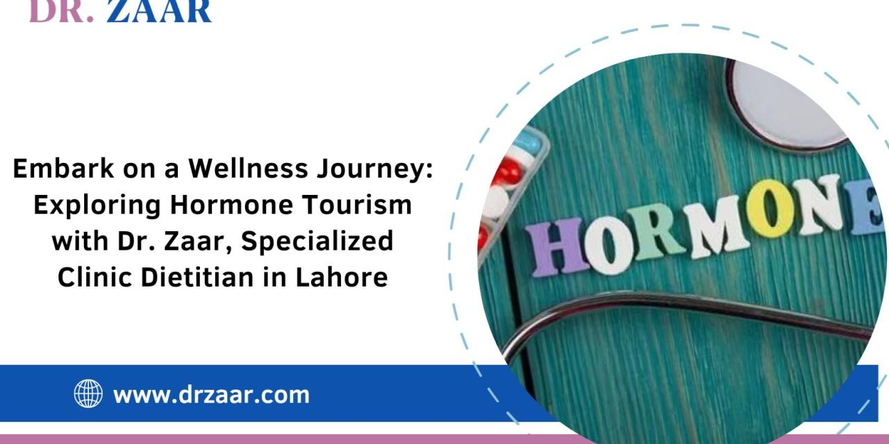 Embark on a Wellness Journey: Exploring Hormone Tourism with Dr. Zaar, Specialized Clinic Dietitian in Lahore