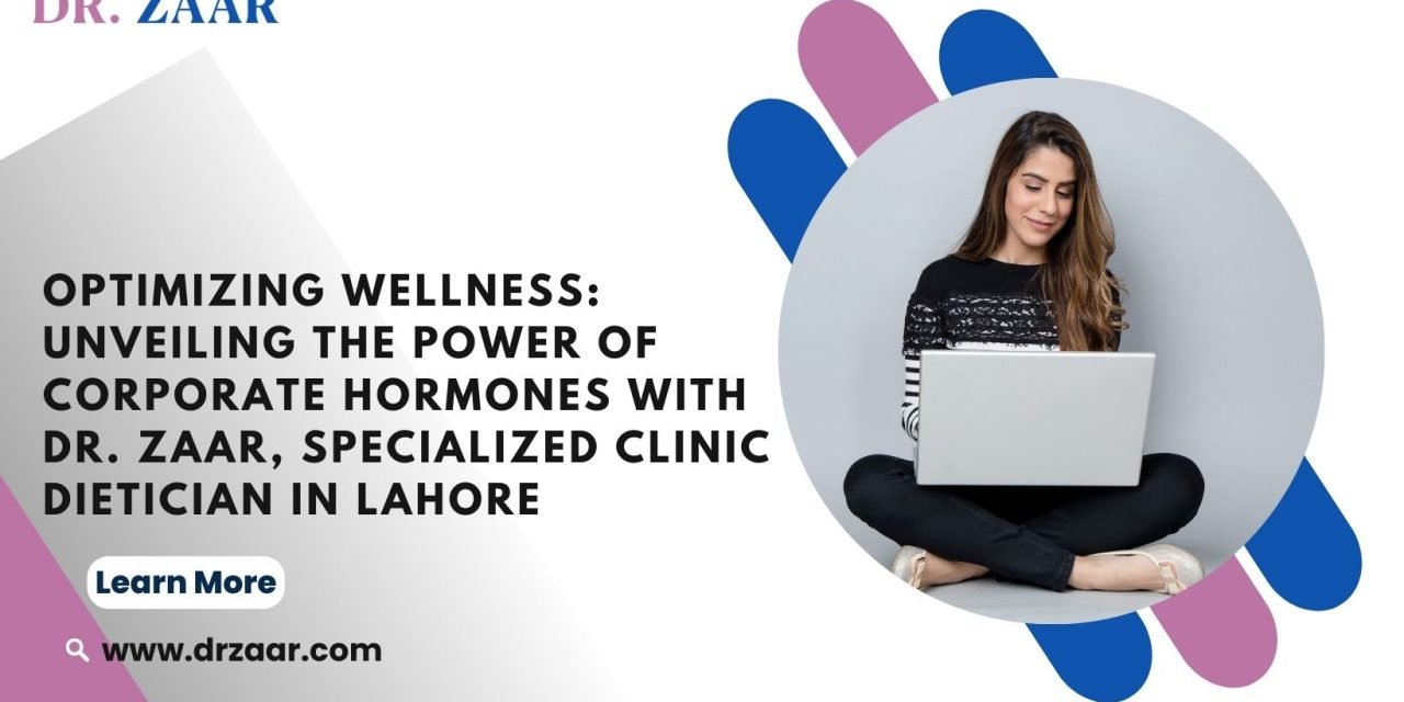Optimizing Wellness: Unveiling the Power of Corporate Hormones with Dr. Zaar, Specialized Clinic Dietician in Lahore