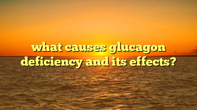 what causes glucagon deficiency and its effects?